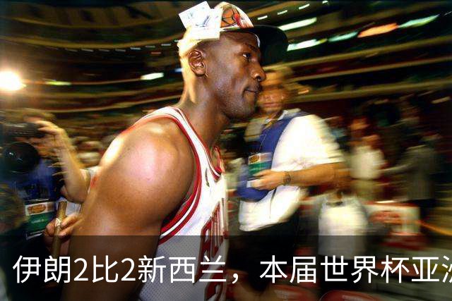 伊朗2比2新西兰，本届世界杯亚洲球队保持不败