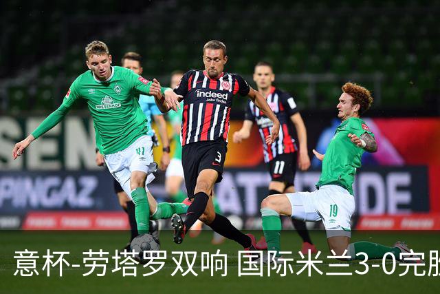 意杯-劳塔罗双响 国际米兰3-0完胜AC米兰挺进决赛